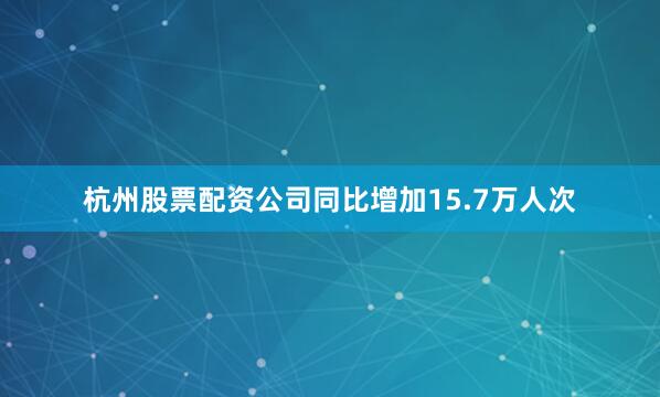 杭州股票配资公司同比增加15.7万人次