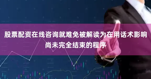 股票配资在线咨询就难免被解读为在用话术影响尚未完全结束的程序