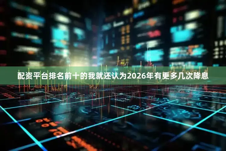 配资平台排名前十的我就还认为2026年有更多几次降息