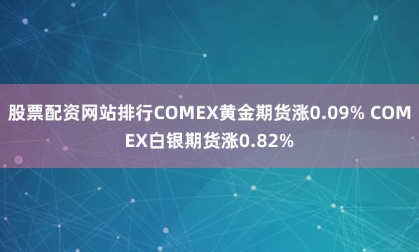 股票配资网站排行COMEX黄金期货涨0.09% COMEX白银期货涨0.82%