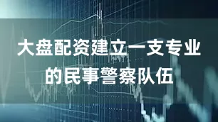 大盘配资建立一支专业的民事警察队伍