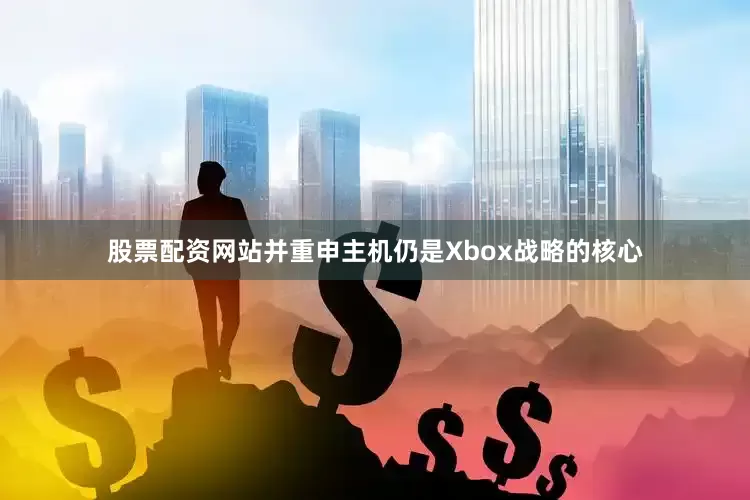 股票配资网站并重申主机仍是Xbox战略的核心