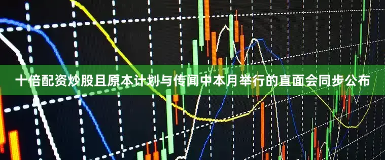 十倍配资炒股且原本计划与传闻中本月举行的直面会同步公布