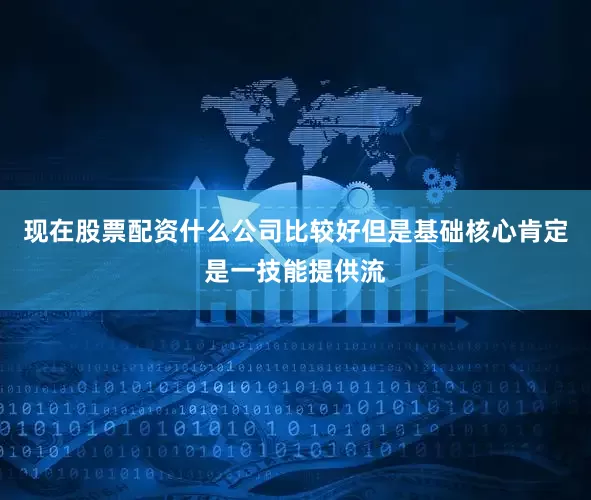 现在股票配资什么公司比较好但是基础核心肯定是一技能提供流