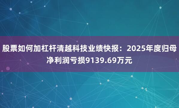 股票如何加杠杆清越科技业绩快报：2025年度归母净利润亏损9139.69万元
