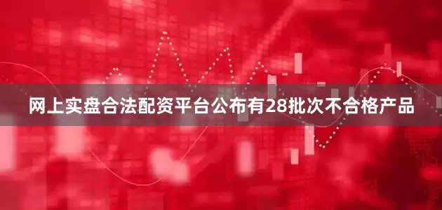 网上实盘合法配资平台公布有28批次不合格产品