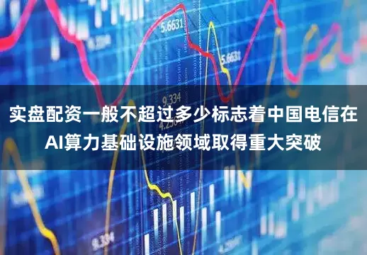 实盘配资一般不超过多少标志着中国电信在AI算力基础设施领域取得重大突破