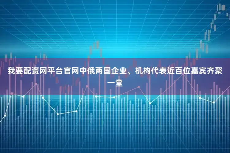 我要配资网平台官网中俄两国企业、机构代表近百位嘉宾齐聚一堂