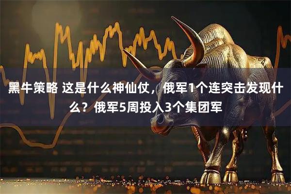 黑牛策略 这是什么神仙仗，俄军1个连突击发现什么？俄军5周投入3个集团军