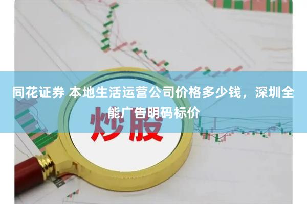 同花证券 本地生活运营公司价格多少钱，深圳全能广告明码标价
