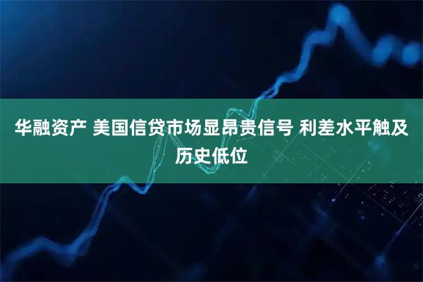 华融资产 美国信贷市场显昂贵信号 利差水平触及历史低位