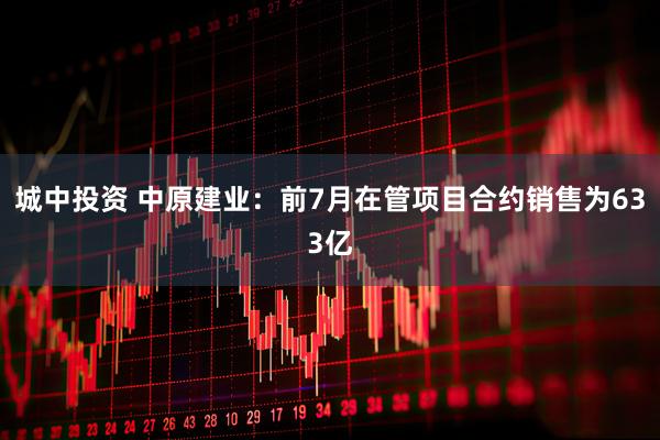 城中投资 中原建业：前7月在管项目合约销售为633亿