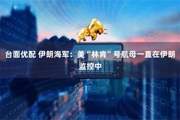 台面优配 伊朗海军：美“林肯”号航母一直在伊朗监控中