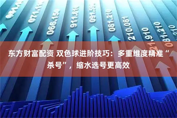 东方财富配资 双色球进阶技巧：多重维度精准“杀号”，缩水选号更高效