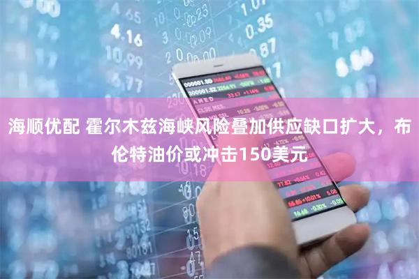 海顺优配 霍尔木兹海峡风险叠加供应缺口扩大，布伦特油价或冲击150美元