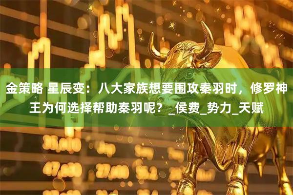 金策略 星辰变：八大家族想要围攻秦羽时，修罗神王为何选择帮助秦羽呢？_侯费_势力_天赋