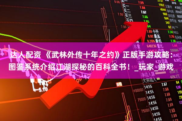 达人配资 《武林外传十年之约》正版手游攻略：图鉴系统介绍江湖探秘的百科全书！_玩家_游戏