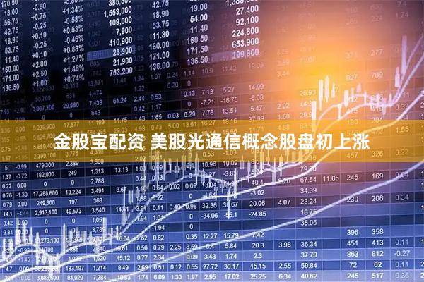 金股宝配资 美股光通信概念股盘初上涨