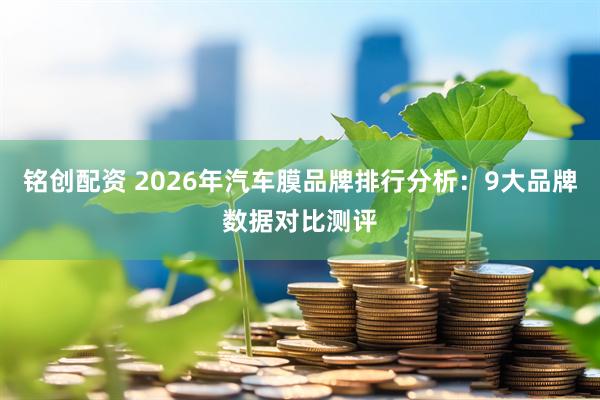 铭创配资 2026年汽车膜品牌排行分析：9大品牌数据对比测评