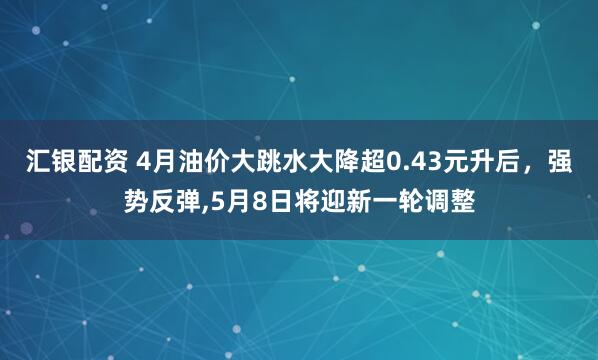汇银配资 4月油价大跳水大降超0.43元升后，强势反弹,5月8日将迎新一轮调整