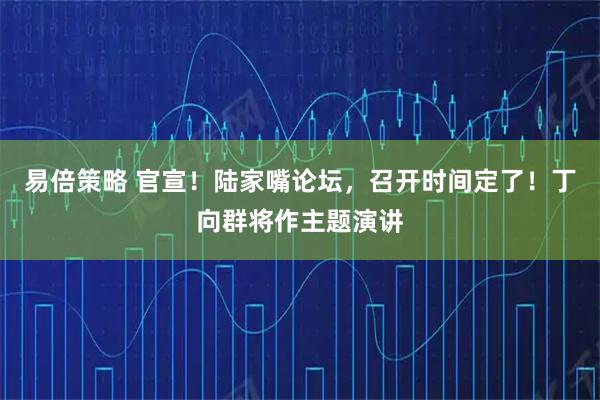 易倍策略 官宣！陆家嘴论坛，召开时间定了！丁向群将作主题演讲