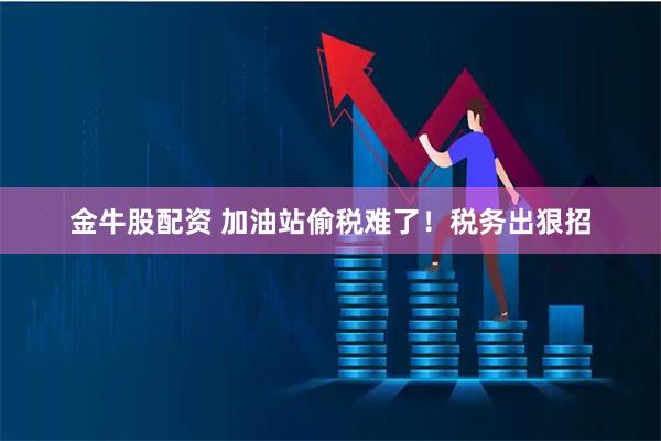 金牛股配资 加油站偷税难了！税务出狠招
