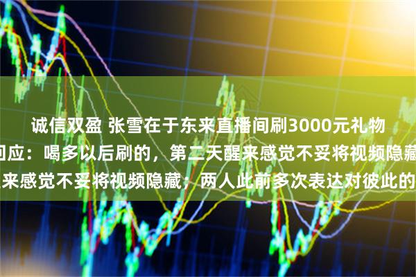 诚信双盈 张雪在于东来直播间刷3000元礼物成“榜一大哥”，本人回应：喝多以后刷的，第二天醒来感觉不妥将视频隐藏；两人此前多次表达对彼此的欣赏