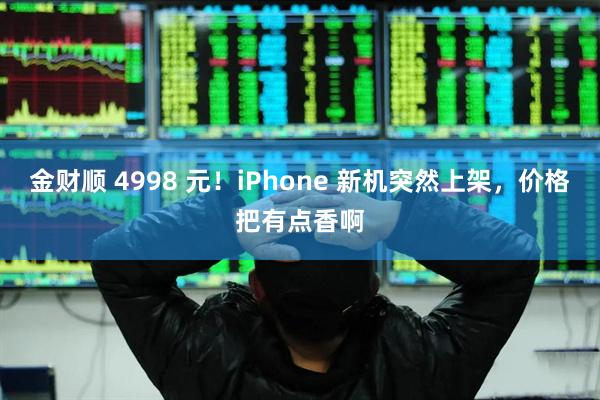 金财顺 4998 元！iPhone 新机突然上架，价格把有点香啊