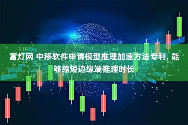 富灯网 中移软件申请模型推理加速方法专利, 能够缩短边缘端推理时长