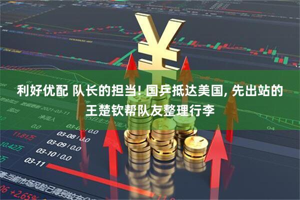 利好优配 队长的担当! 国乒抵达美国, 先出站的王楚钦帮队友整理行李