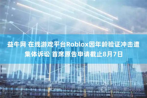 益牛网 在线游戏平台Roblox因年龄验证冲击遭集体诉讼 首席原告申请截止8月7日
