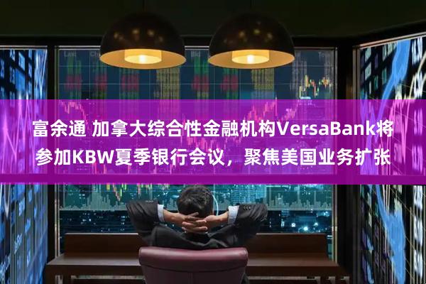 富余通 加拿大综合性金融机构VersaBank将参加KBW夏季银行会议，聚焦美国业务扩张