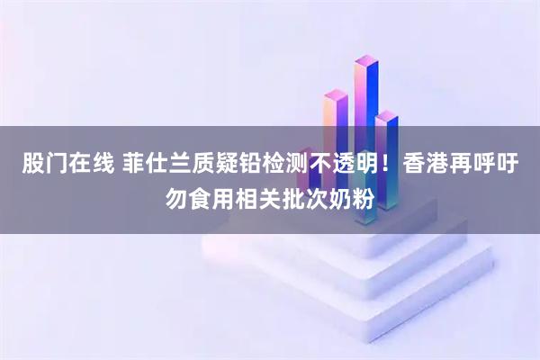 股门在线 菲仕兰质疑铅检测不透明！香港再呼吁勿食用相关批次奶粉