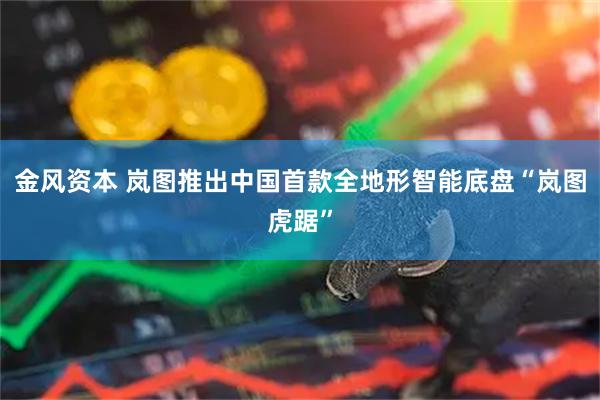 金风资本 岚图推出中国首款全地形智能底盘“岚图虎踞”