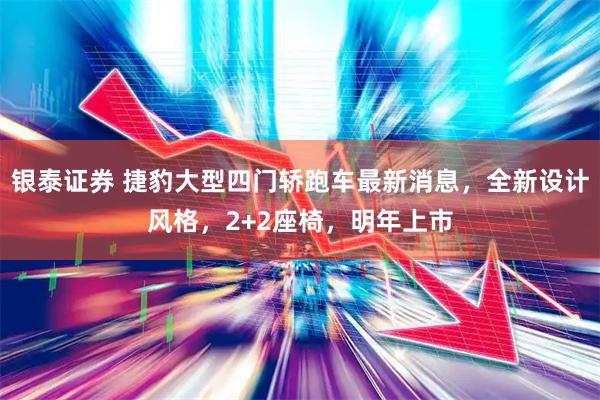 银泰证券 捷豹大型四门轿跑车最新消息，全新设计风格，2+2座椅，明年上市